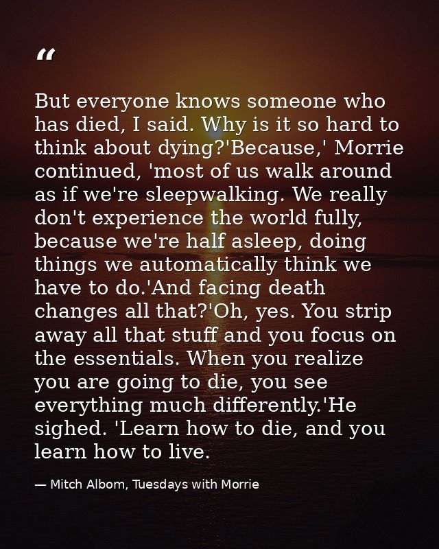 But everyone knows someone who has died, I said. Why is it so hard to think about dying?'Because,' Morrie continued, 'mo — Mitch Albom, Tuesdays with Morrie