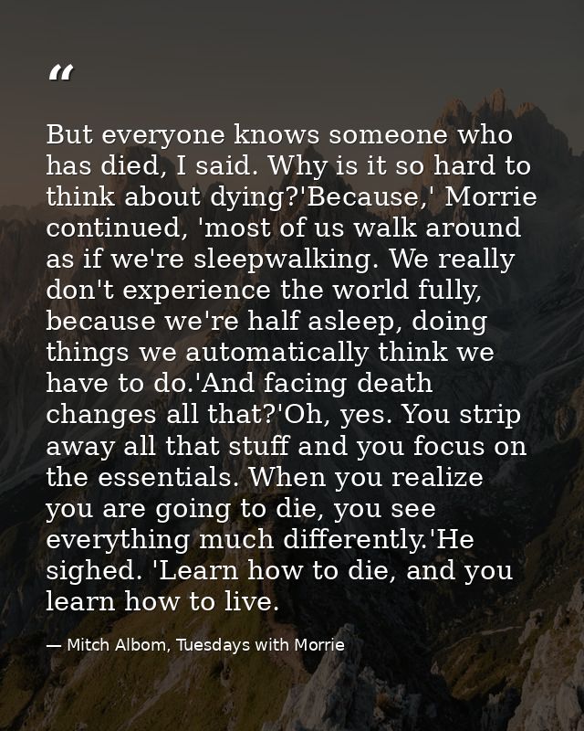 But everyone knows someone who has died, I said. Why is it so hard to think about dying?'Because,' Morrie continued, 'mo — Mitch Albom, Tuesdays with Morrie