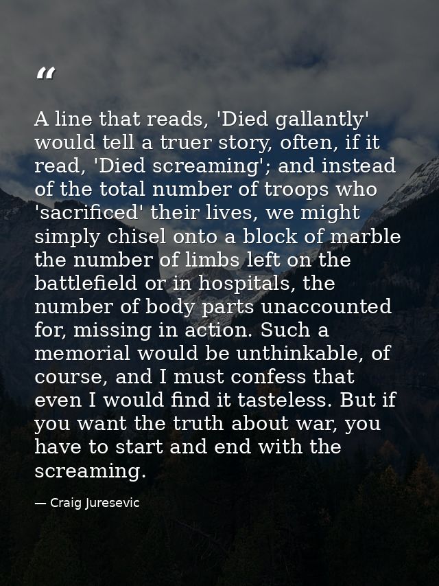 A line that reads, 'Died gallantly' would tell a truer story, often, if it read, 'Died screaming'; and instead of the to — Craig Juresevic