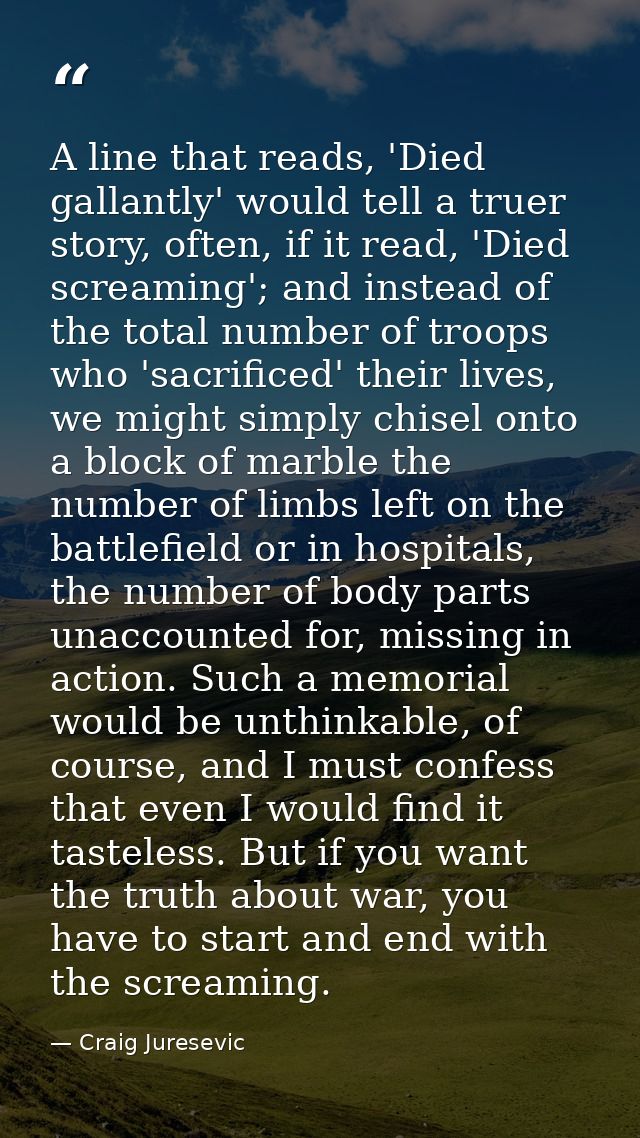 A line that reads, 'Died gallantly' would tell a truer story, often, if it read, 'Died screaming'; and instead of the to — Craig Juresevic