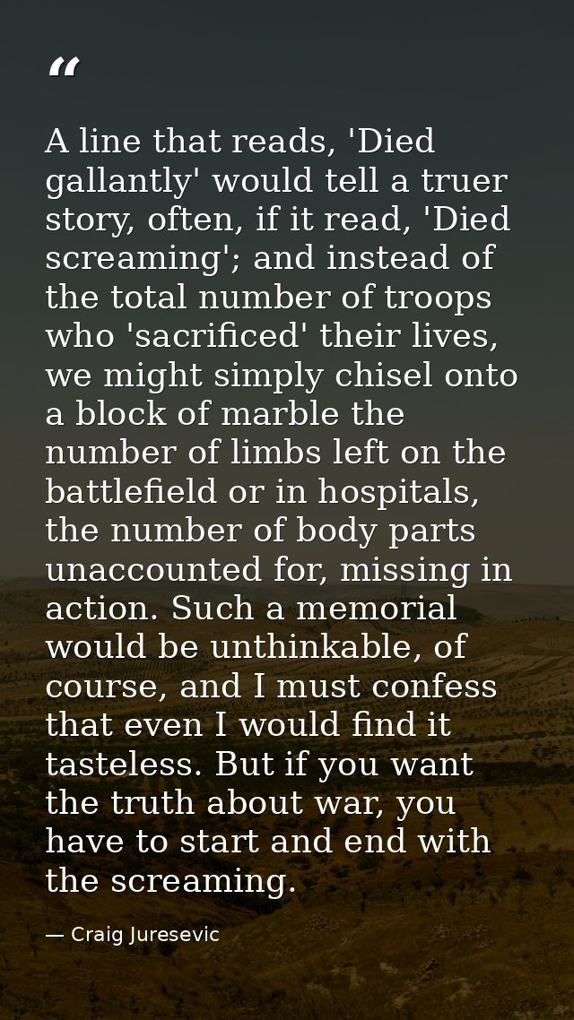 A line that reads, 'Died gallantly' would tell a truer story, often, if it read, 'Died screaming'; and instead of the to — Craig Juresevic