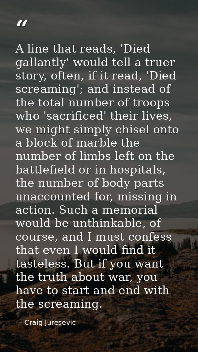 A line that reads, 'Died gallantly' would tell a truer story, often, if it read, 'Died screaming'; and instead of the to — Craig Juresevic