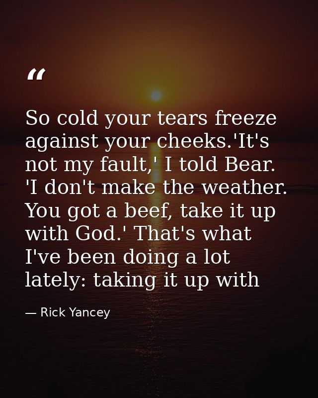 So cold your tears freeze against your cheeks.'It's not my fault,' I told Bear. 'I don't make the weather. You got a bee — Rick Yancey