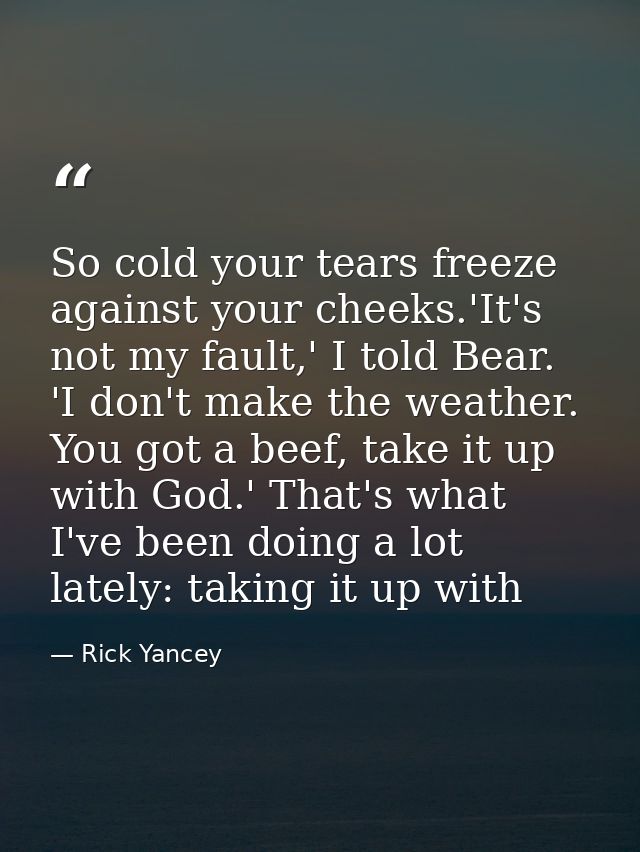 So cold your tears freeze against your cheeks.'It's not my fault,' I told Bear. 'I don't make the weather. You got a bee — Rick Yancey