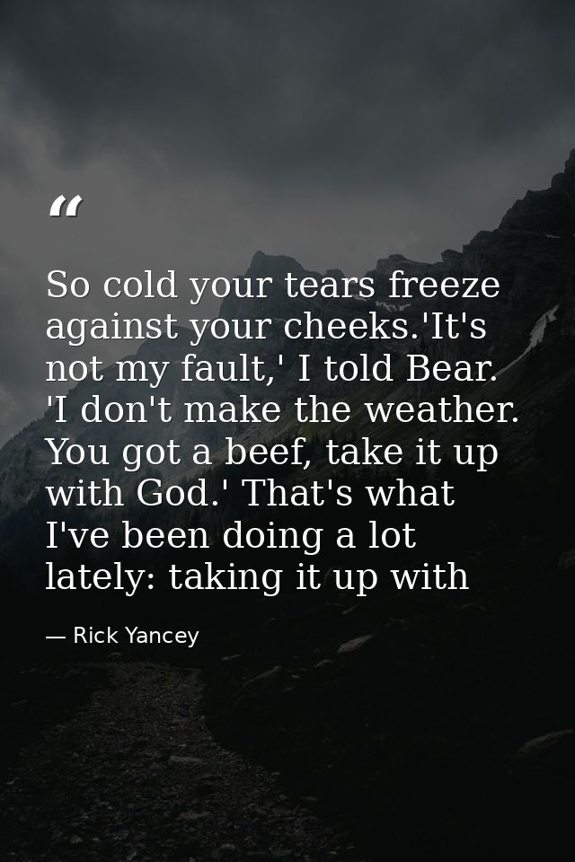 So cold your tears freeze against your cheeks.'It's not my fault,' I told Bear. 'I don't make the weather. You got a bee — Rick Yancey