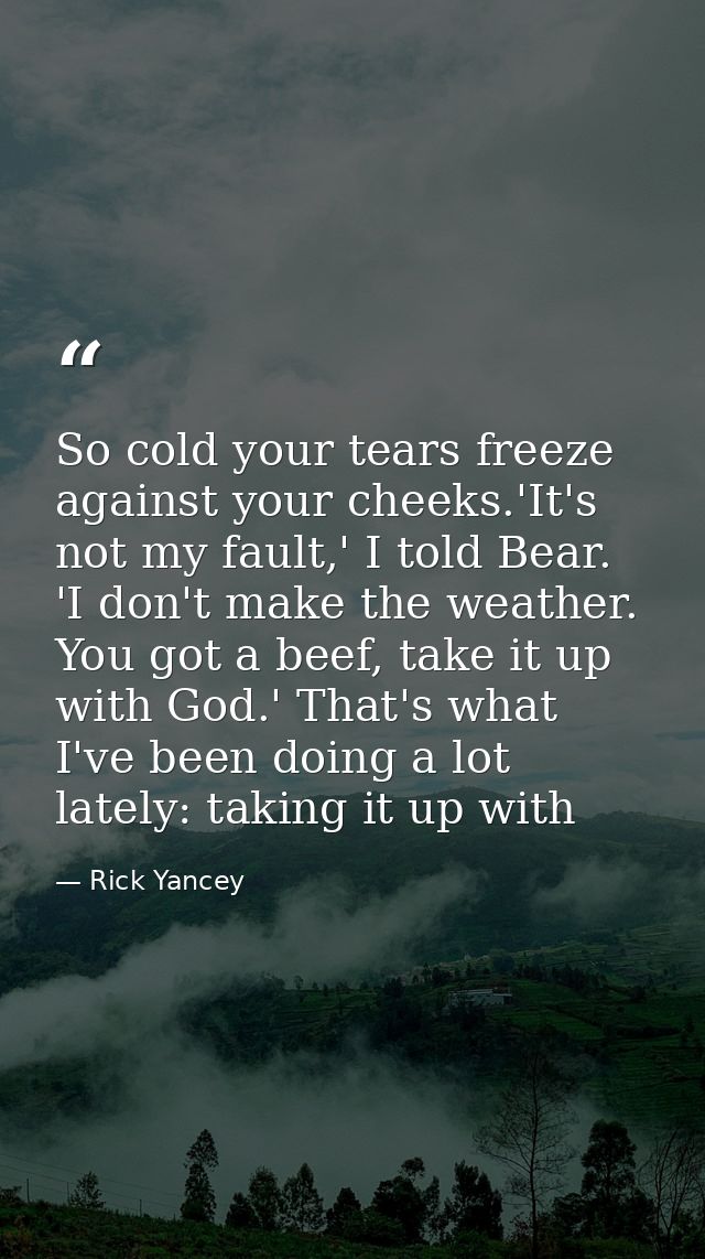 So cold your tears freeze against your cheeks.'It's not my fault,' I told Bear. 'I don't make the weather. You got a bee — Rick Yancey