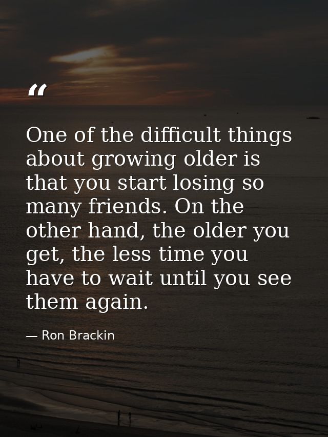 One of the difficult things about growing older is that you start losing so many friends. On the other hand, the older y — Ron Brackin