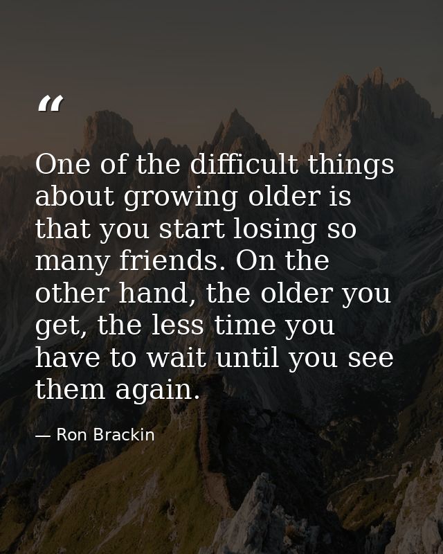 One of the difficult things about growing older is that you start losing so many friends. On the other hand, the older y — Ron Brackin