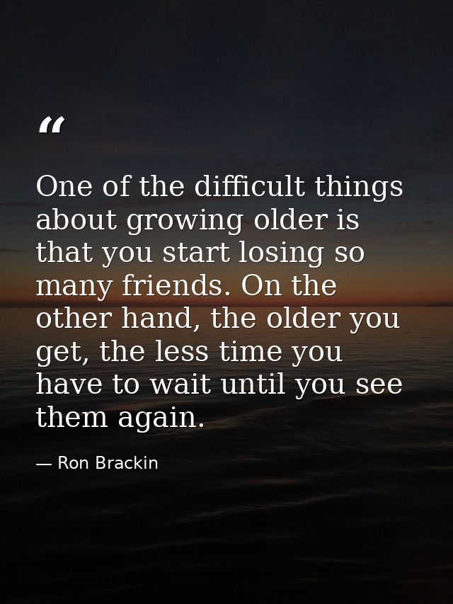 One of the difficult things about growing older is that you start losing so many friends. On the other hand, the older y — Ron Brackin