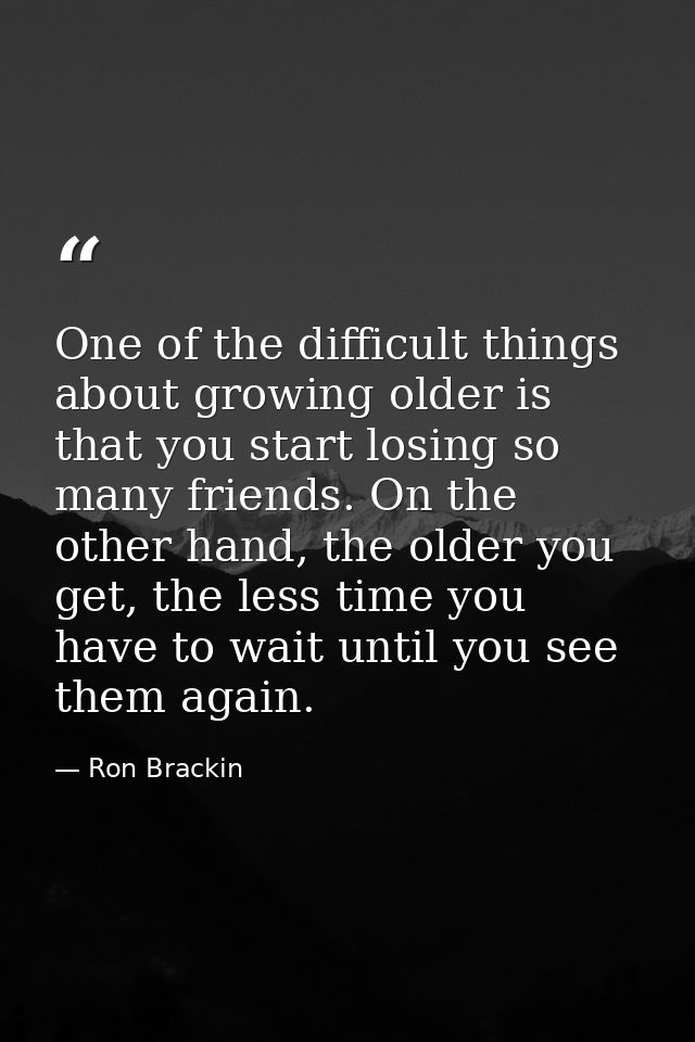 One of the difficult things about growing older is that you start losing so many friends. On the other hand, the older y — Ron Brackin