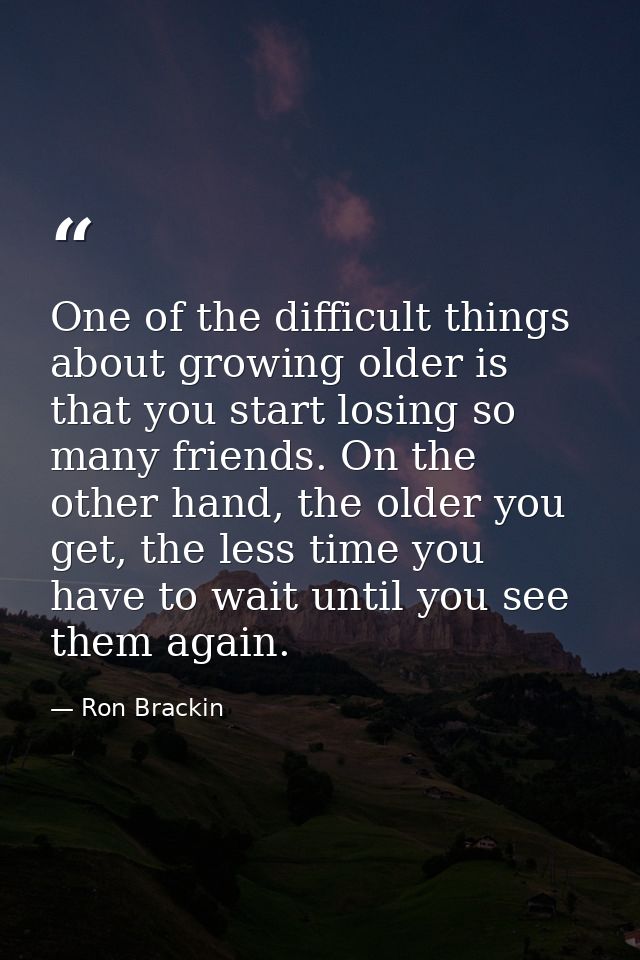 One of the difficult things about growing older is that you start losing so many friends. On the other hand, the older y — Ron Brackin