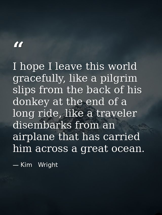 I hope I leave this world gracefully, like a pilgrim slips from the back of his donkey at the end of a long ride, like a — Kim   Wright