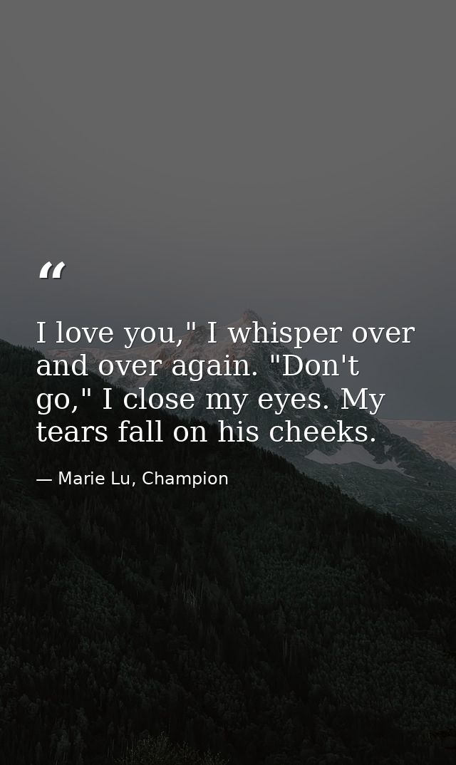 I love you," I whisper over and over again. "Don't go," I close my eyes. My tears fall on his cheeks. — Marie Lu, Champion