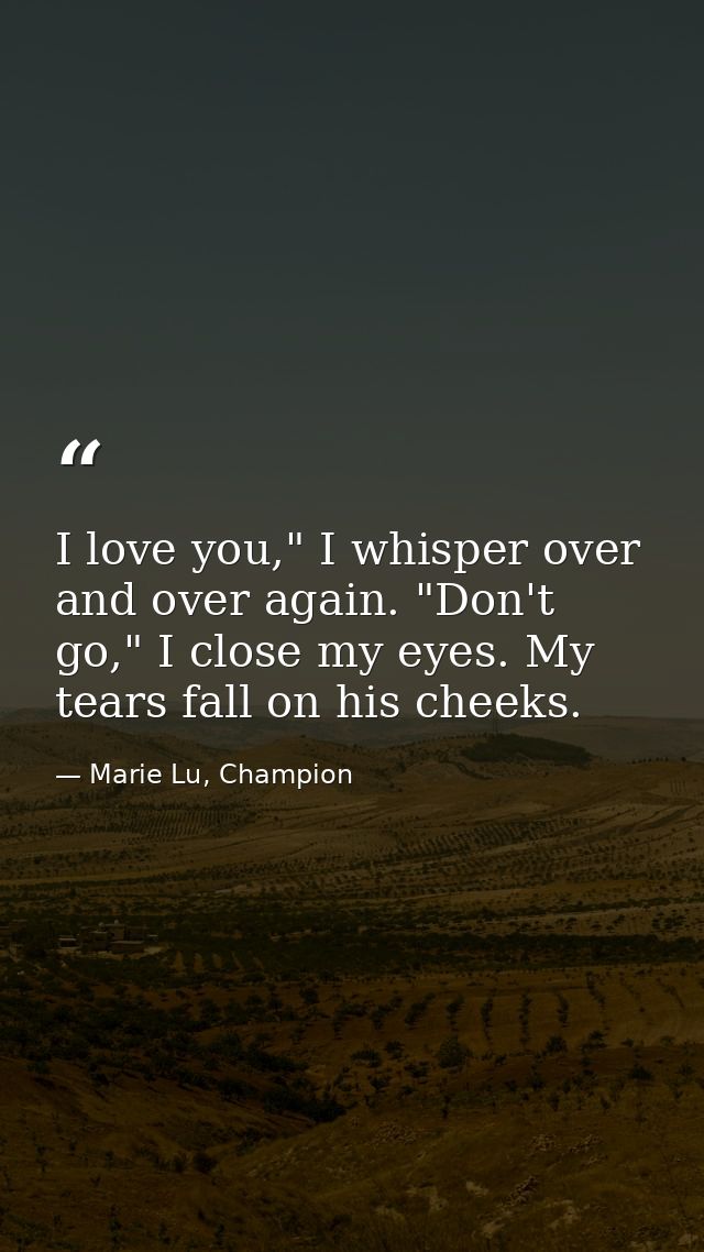 I love you," I whisper over and over again. "Don't go," I close my eyes. My tears fall on his cheeks. — Marie Lu, Champion