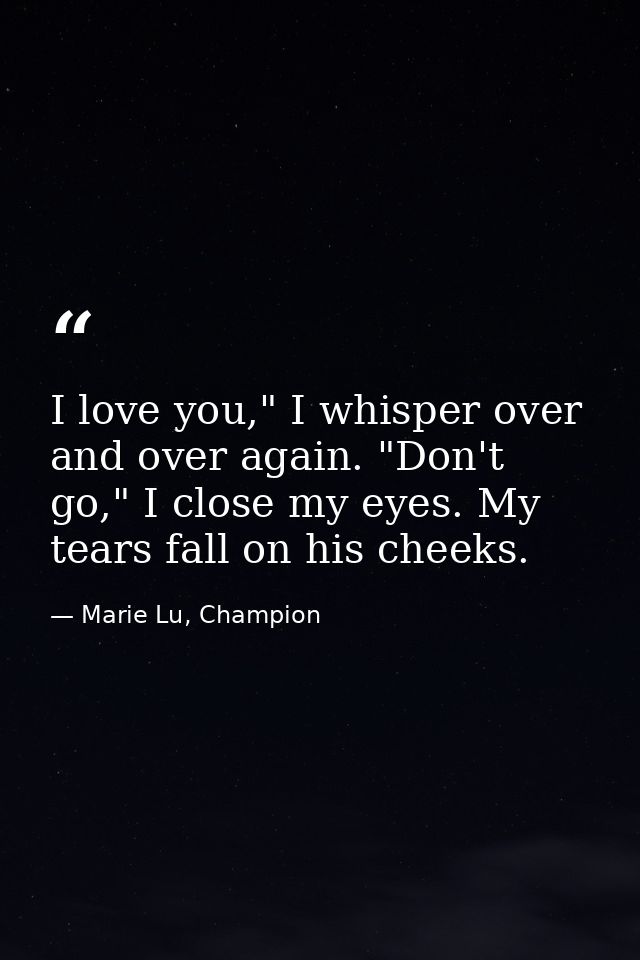 I love you," I whisper over and over again. "Don't go," I close my eyes. My tears fall on his cheeks. — Marie Lu, Champion