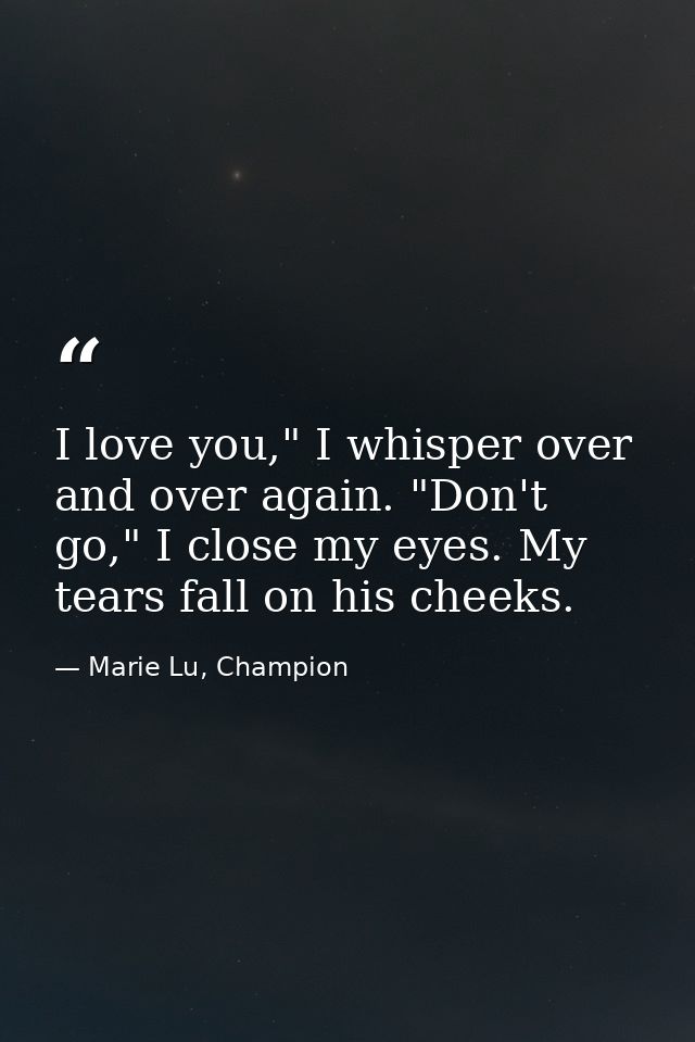 I love you," I whisper over and over again. "Don't go," I close my eyes. My tears fall on his cheeks. — Marie Lu, Champion