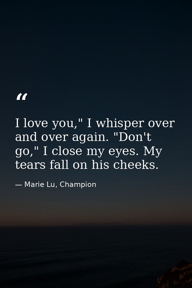 I love you," I whisper over and over again. "Don't go," I close my eyes. My tears fall on his cheeks. — Marie Lu, Champion