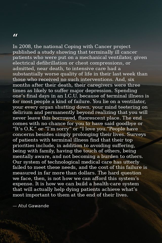 In 2008, the national Coping with Cancer project published a study showing that terminally ill cancer patients who were  — Atul Gawande