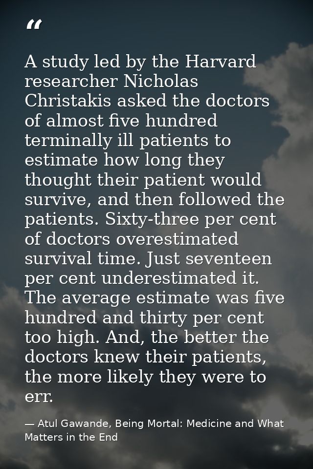 A study led by the Harvard researcher Nicholas Christakis asked the doctors of almost five hundred terminally ill patien — Atul Gawande, Being Mortal: Medicine and What Matters in the End