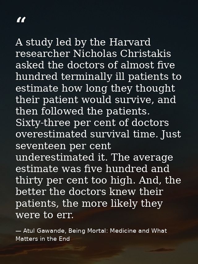 A study led by the Harvard researcher Nicholas Christakis asked the doctors of almost five hundred terminally ill patien — Atul Gawande, Being Mortal: Medicine and What Matters in the End