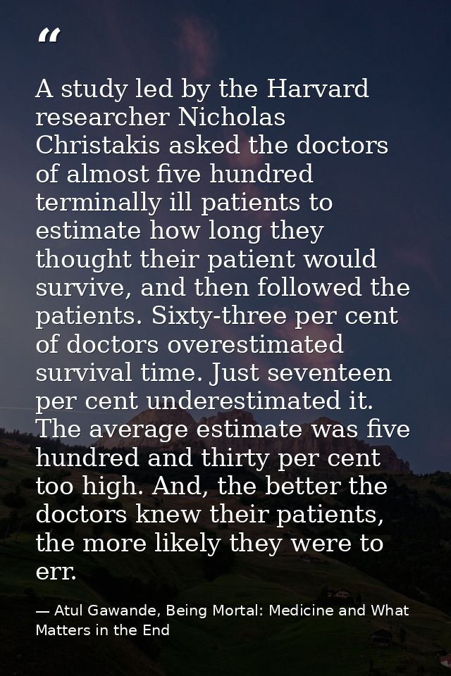 A study led by the Harvard researcher Nicholas Christakis asked the doctors of almost five hundred terminally ill patien — Atul Gawande, Being Mortal: Medicine and What Matters in the End
