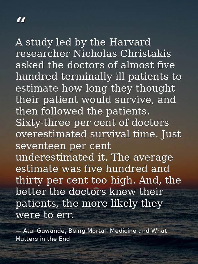 A study led by the Harvard researcher Nicholas Christakis asked the doctors of almost five hundred terminally ill patien — Atul Gawande, Being Mortal: Medicine and What Matters in the End