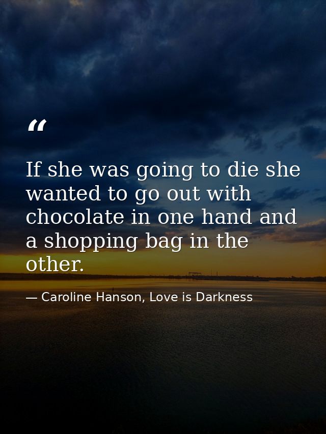 If she was going to die she wanted to go out with chocolate in one hand and a shopping bag in the other. — Caroline Hanson, Love is Darkness