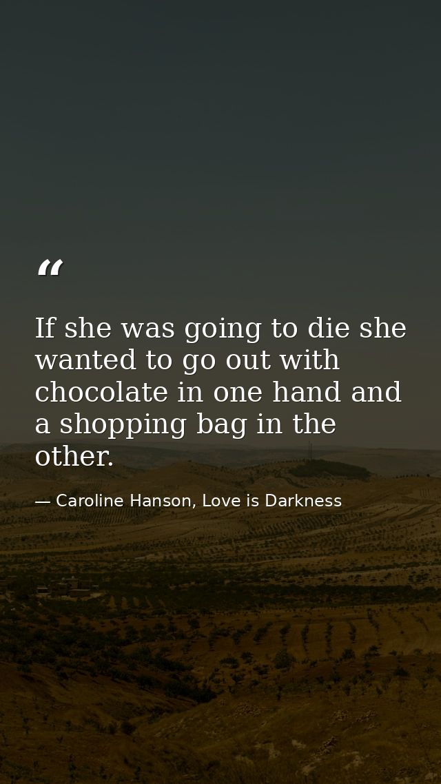 If she was going to die she wanted to go out with chocolate in one hand and a shopping bag in the other. — Caroline Hanson, Love is Darkness