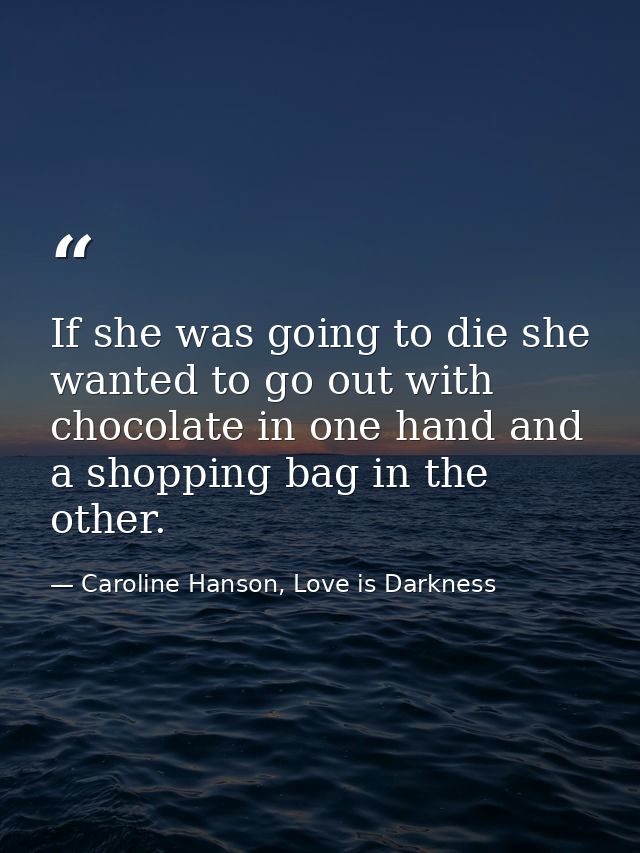 If she was going to die she wanted to go out with chocolate in one hand and a shopping bag in the other. — Caroline Hanson, Love is Darkness