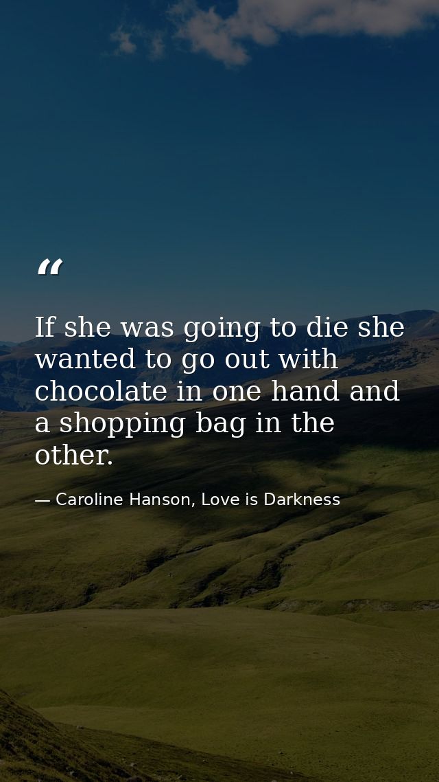 If she was going to die she wanted to go out with chocolate in one hand and a shopping bag in the other. — Caroline Hanson, Love is Darkness