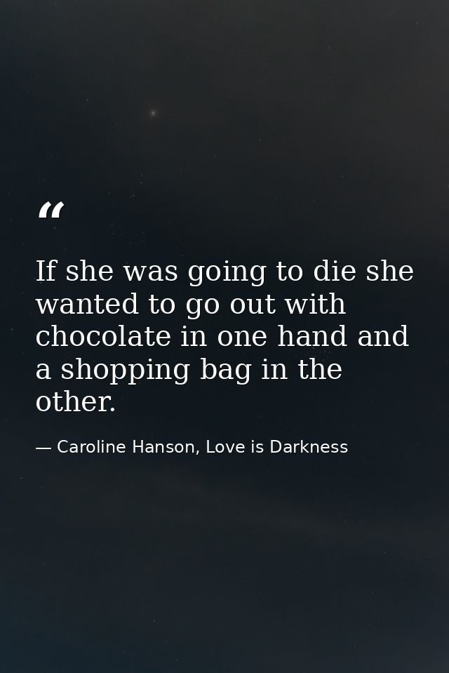 If she was going to die she wanted to go out with chocolate in one hand and a shopping bag in the other. — Caroline Hanson, Love is Darkness
