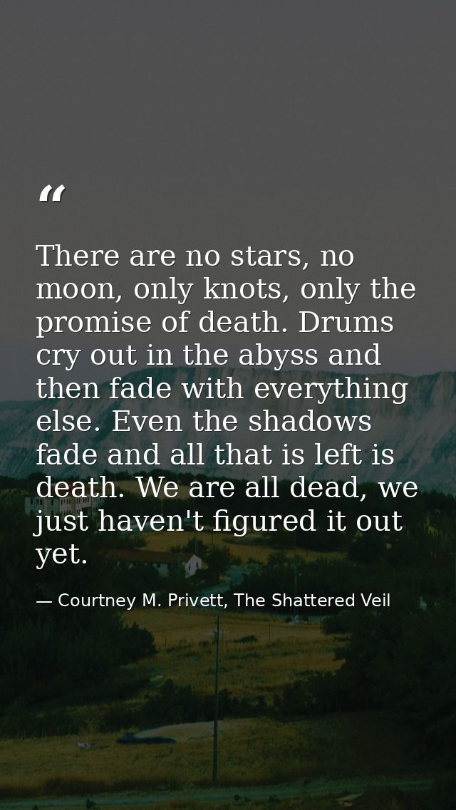 There are no stars, no moon, only knots, only the promise of death. Drums cry out in the abyss and then fade with everyt — Courtney M. Privett, The Shattered Veil
