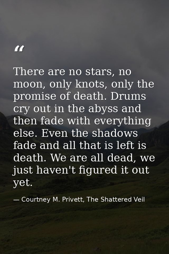 There are no stars, no moon, only knots, only the promise of death. Drums cry out in the abyss and then fade with everyt — Courtney M. Privett, The Shattered Veil