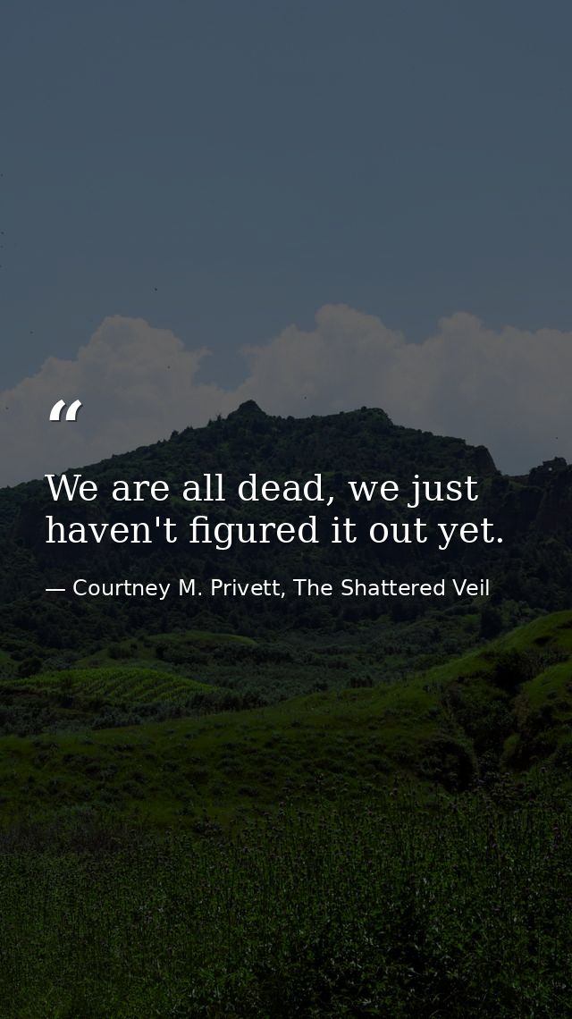 We are all dead, we just haven't figured it out yet. — Courtney M. Privett, The Shattered Veil