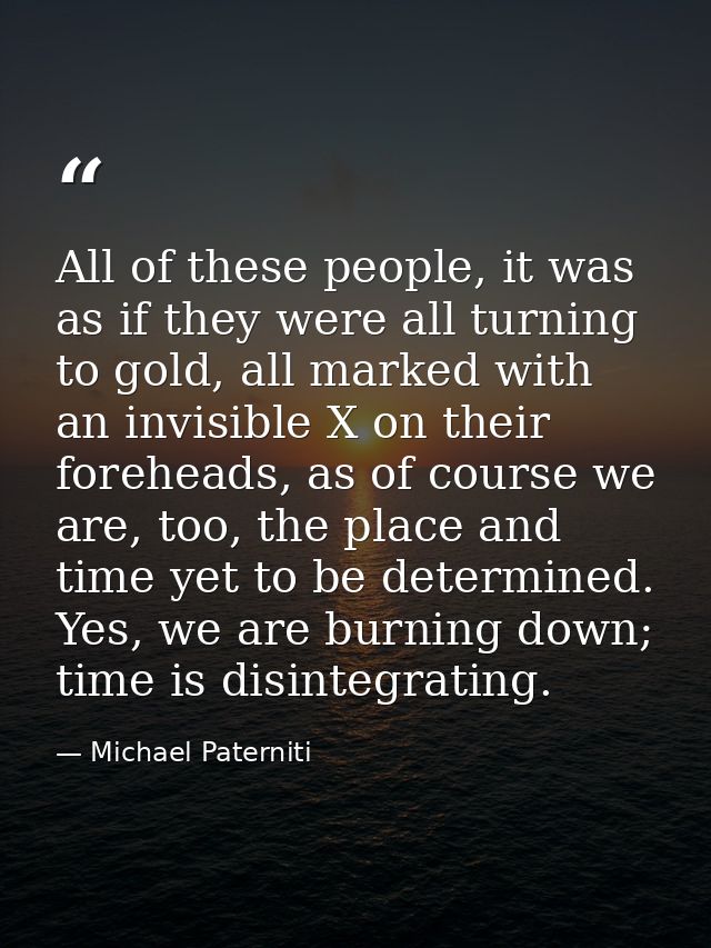 All of these people, it was as if they were all turning to gold, all marked with an invisible X on their foreheads, as o — Michael Paterniti