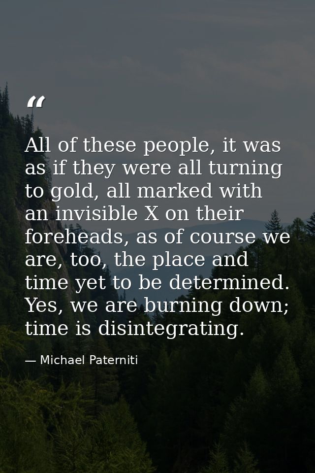 All of these people, it was as if they were all turning to gold, all marked with an invisible X on their foreheads, as o — Michael Paterniti
