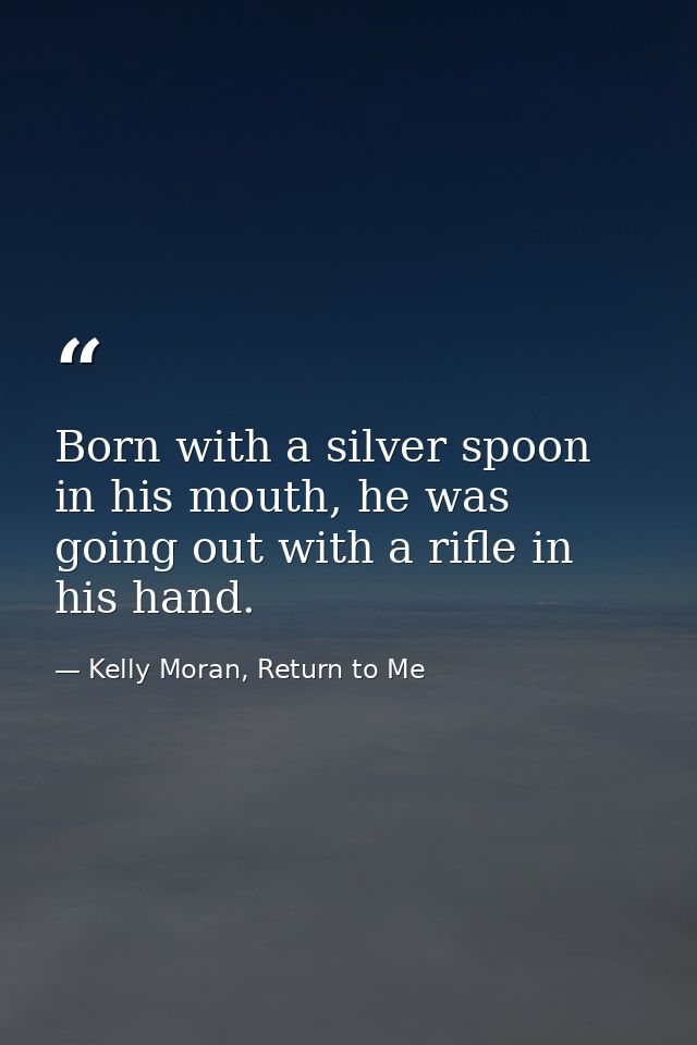 Born with a silver spoon in his mouth, he was going out with a rifle in his hand. — Kelly Moran, Return to Me