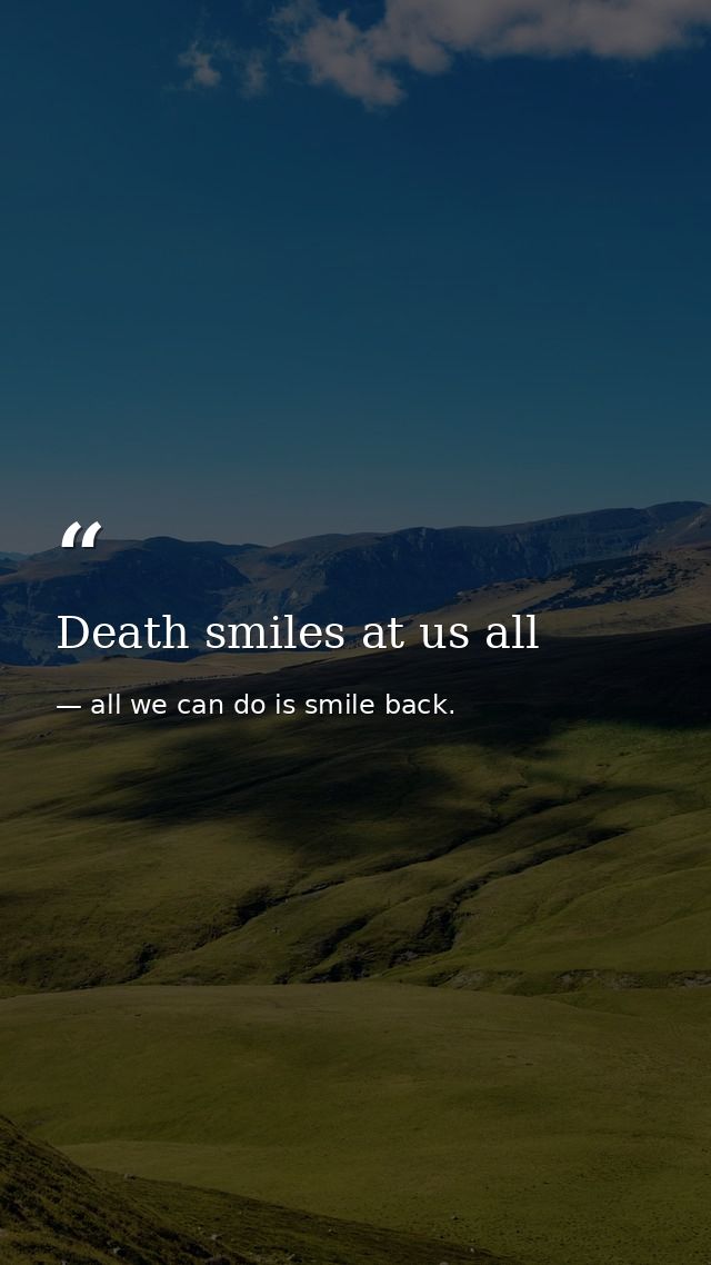 Death smiles at us all — all we can do is smile back.