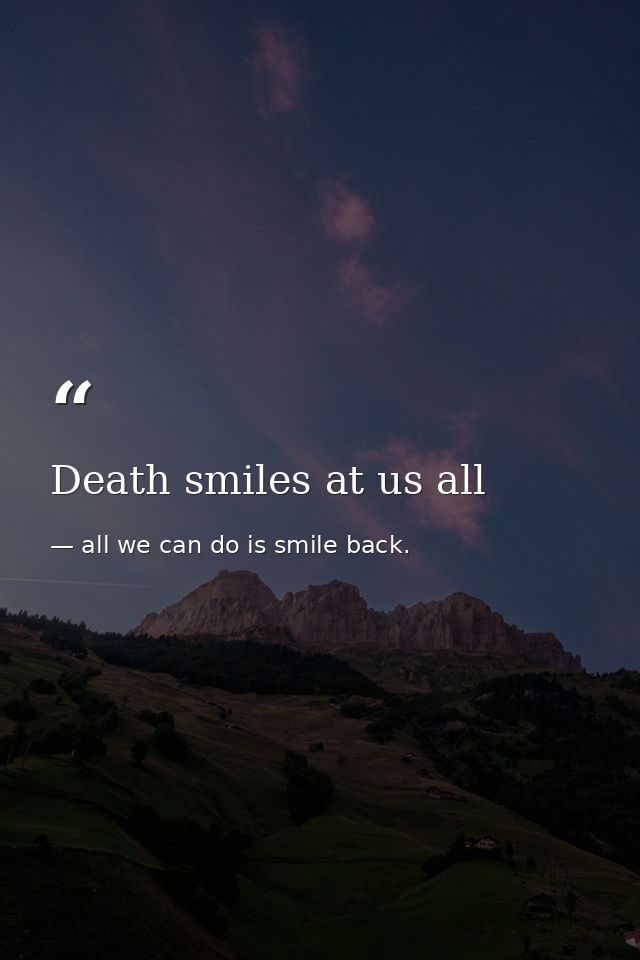 Death smiles at us all — all we can do is smile back.