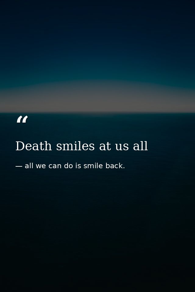 Death smiles at us all — all we can do is smile back.