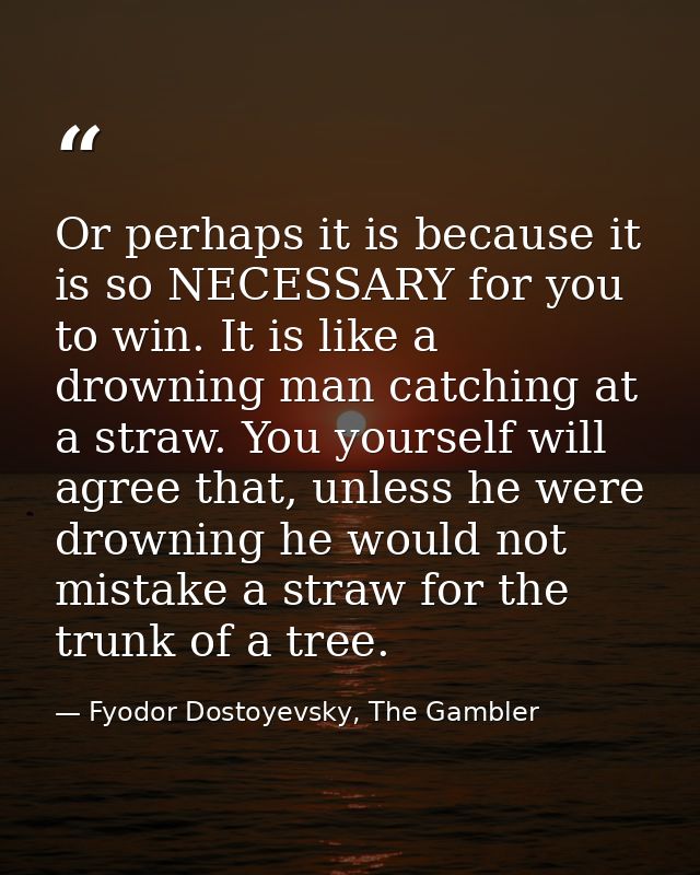 Or perhaps it is because it is so NECESSARY for you to win. It is like a drowning man catching at a straw. You yourself  — Fyodor Dostoyevsky, The Gambler