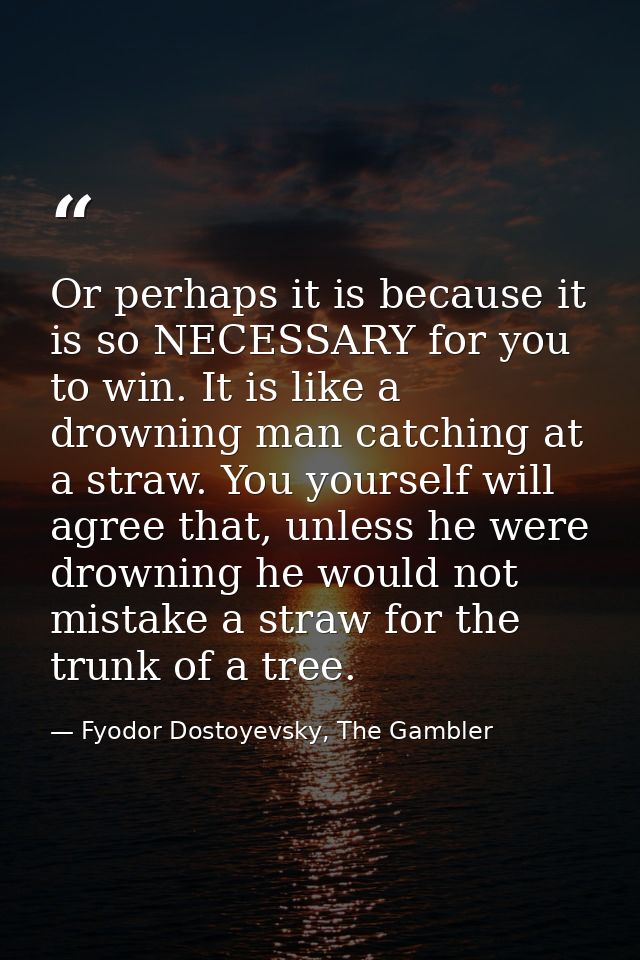 Or perhaps it is because it is so NECESSARY for you to win. It is like a drowning man catching at a straw. You yourself  — Fyodor Dostoyevsky, The Gambler