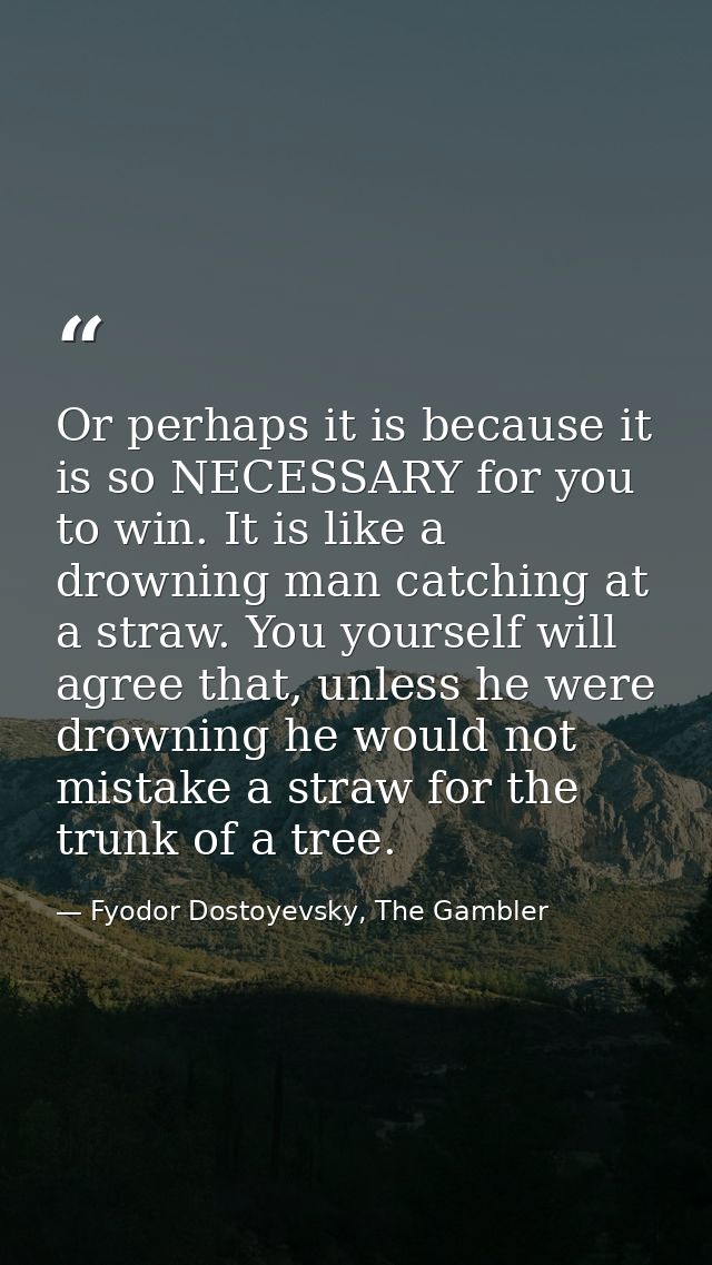 Or perhaps it is because it is so NECESSARY for you to win. It is like a drowning man catching at a straw. You yourself  — Fyodor Dostoyevsky, The Gambler