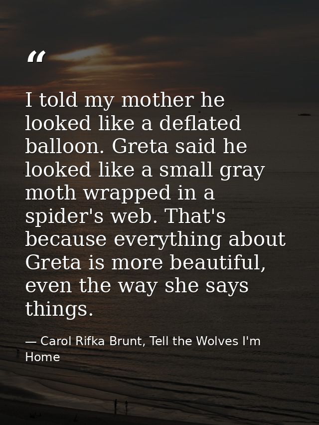 I told my mother he looked like a deflated balloon. Greta said he looked like a small gray moth wrapped in a spider's we — Carol Rifka Brunt, Tell the Wolves I'm Home