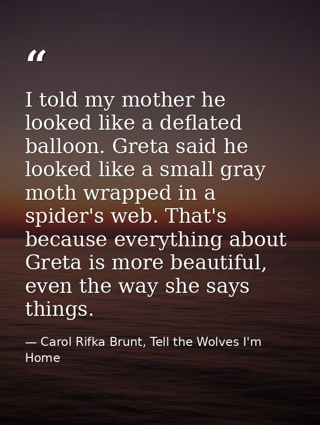 I told my mother he looked like a deflated balloon. Greta said he looked like a small gray moth wrapped in a spider's we — Carol Rifka Brunt, Tell the Wolves I'm Home