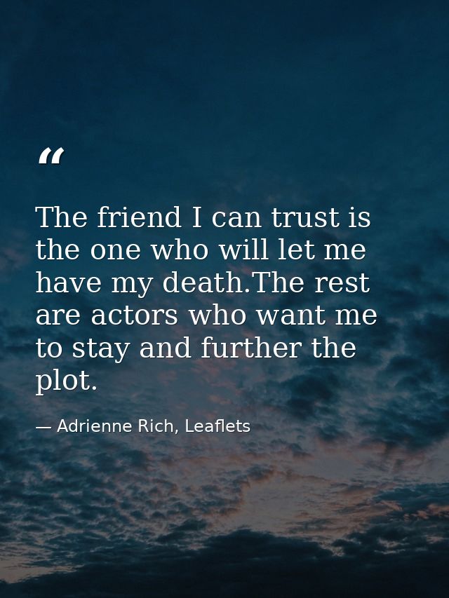 The friend I can trust is the one who will let me have my death.The rest are actors who want me to stay and further the  — Adrienne Rich, Leaflets