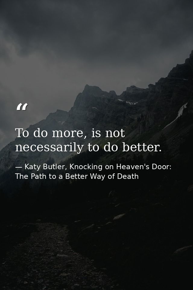 To do more, is not necessarily to do better. — Katy Butler, Knocking on Heaven's Door: The Path to a Better Way of Death