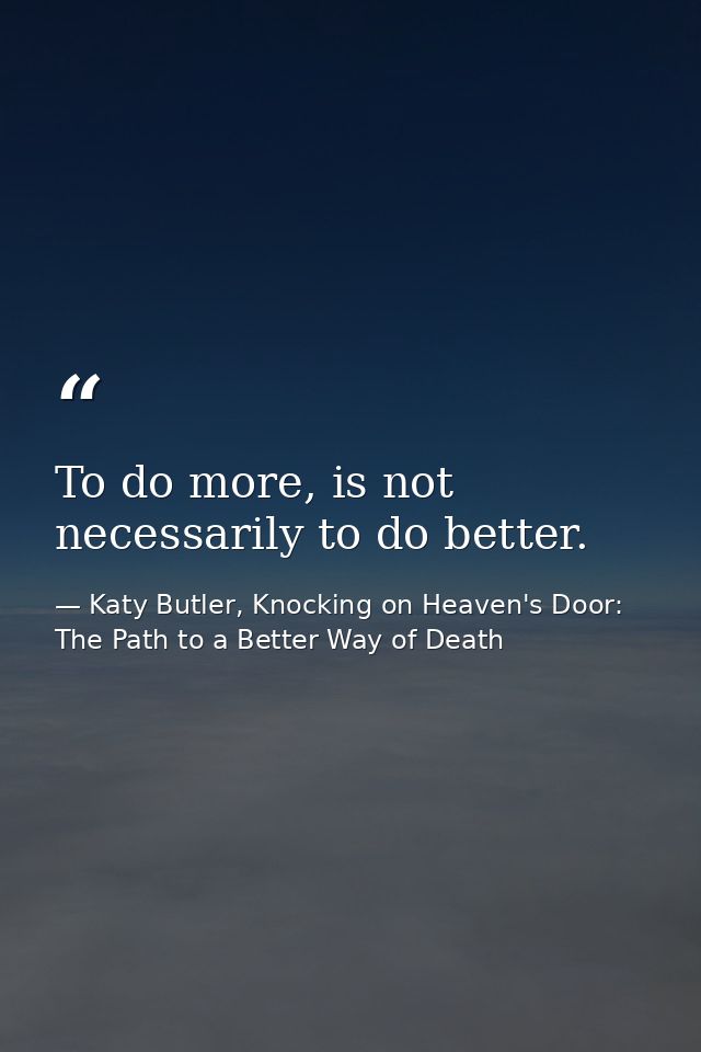 To do more, is not necessarily to do better. — Katy Butler, Knocking on Heaven's Door: The Path to a Better Way of Death