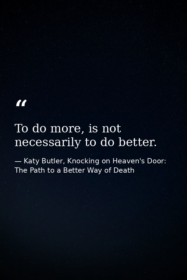 To do more, is not necessarily to do better. — Katy Butler, Knocking on Heaven's Door: The Path to a Better Way of Death