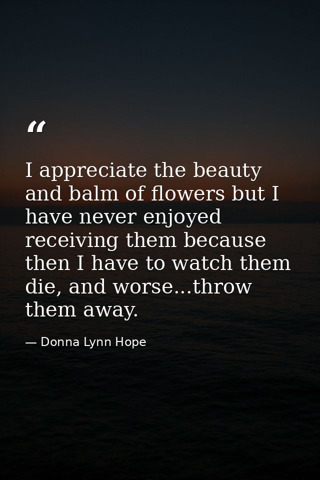 I appreciate the beauty and balm of flowers but I have never enjoyed receiving them because then I have to watch them di — Donna Lynn Hope